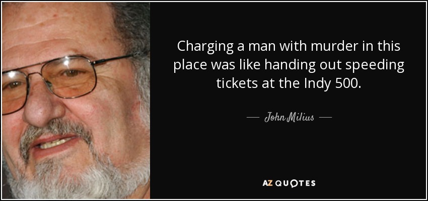 Charging a man with murder in this place was like handing out speeding tickets at the Indy 500. - John Milius
