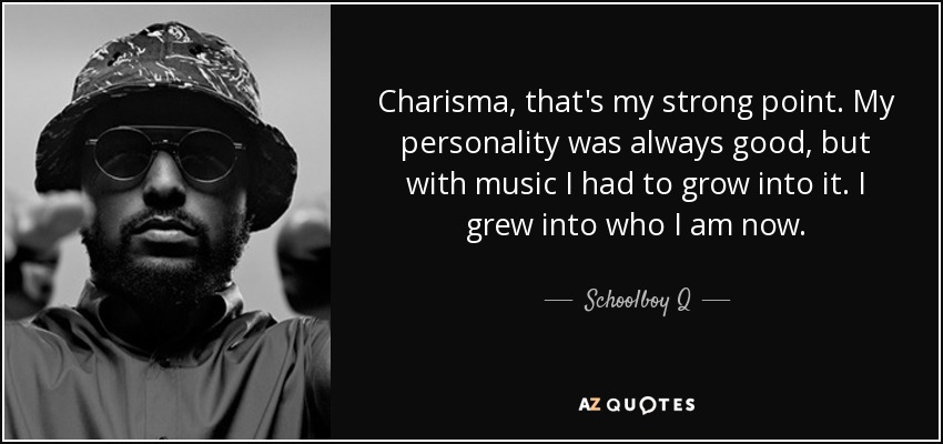 Charisma, that's my strong point. My personality was always good, but with music I had to grow into it. I grew into who I am now. - Schoolboy Q