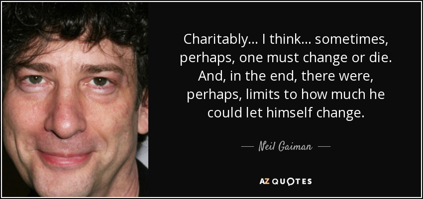 Charitably... I think... sometimes, perhaps, one must change or die. And, in the end, there were, perhaps, limits to how much he could let himself change. - Neil Gaiman