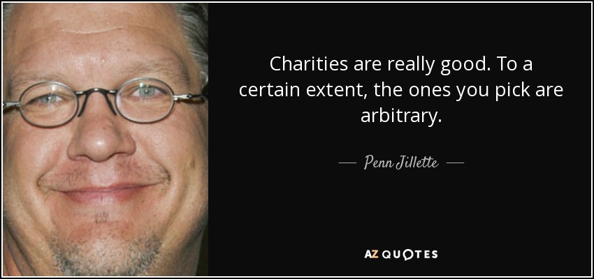 Charities are really good. To a certain extent, the ones you pick are arbitrary. - Penn Jillette