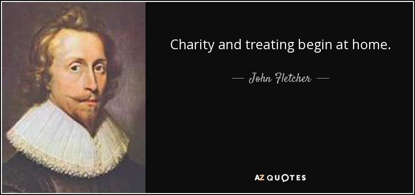 Charity and treating begin at home. - John Fletcher