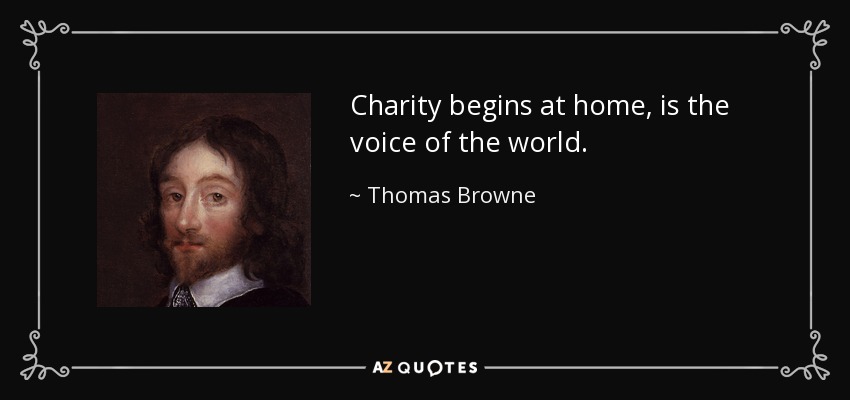 Charity begins at home, is the voice of the world. - Thomas Browne