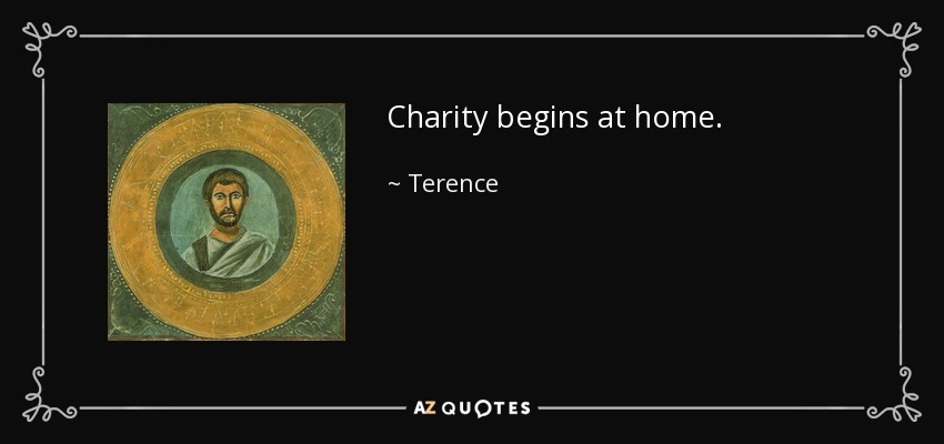 Charity begins at home. - Terence