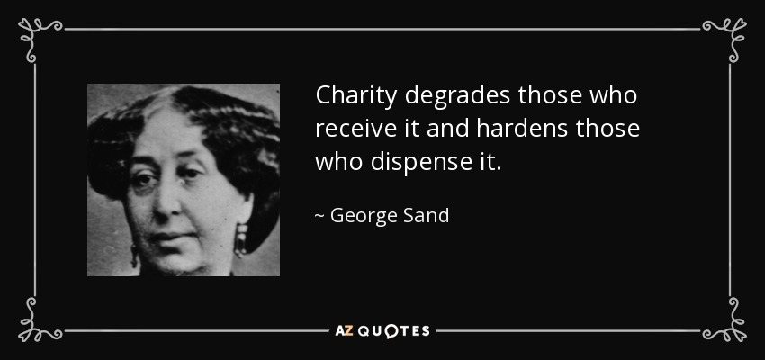 Charity degrades those who receive it and hardens those who dispense it. - George Sand