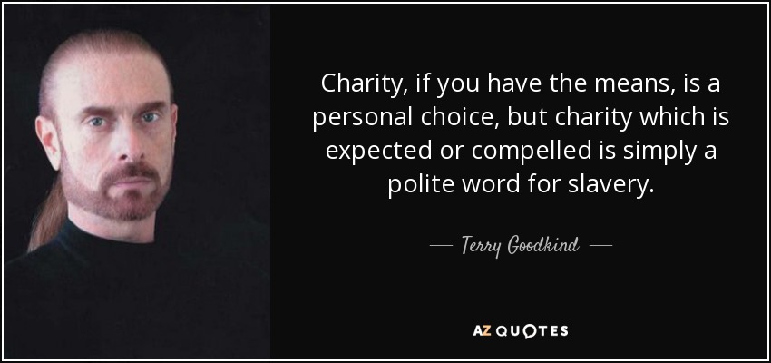 Charity, if you have the means, is a personal choice, but charity which is expected or compelled is simply a polite word for slavery. - Terry Goodkind