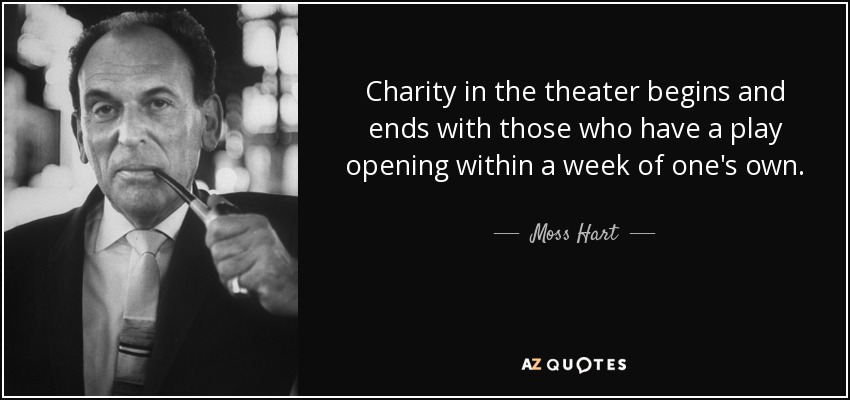 Charity in the theater begins and ends with those who have a play opening within a week of one's own. - Moss Hart