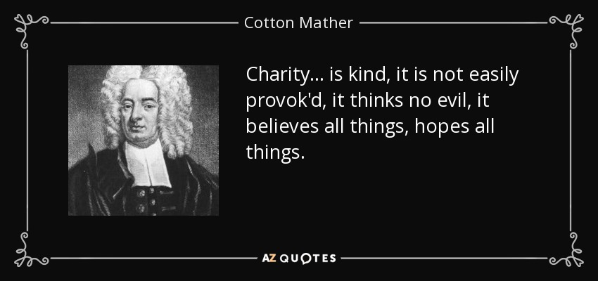 Charity ... is kind, it is not easily provok'd, it thinks no evil, it believes all things, hopes all things. - Cotton Mather