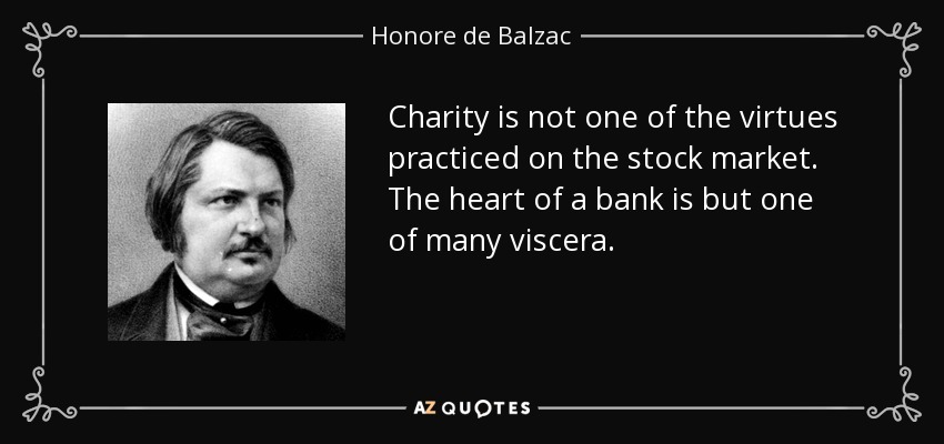 Charity is not one of the virtues practiced on the stock market. The heart of a bank is but one of many viscera. - Honore de Balzac