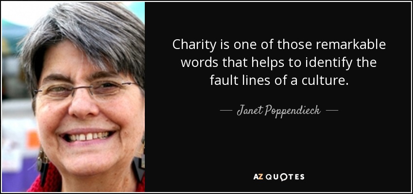 Charity is one of those remarkable words that helps to identify the fault lines of a culture. - Janet Poppendieck