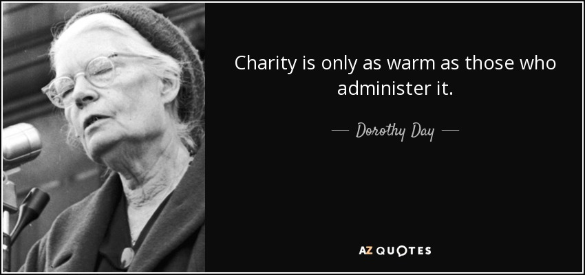 Charity is only as warm as those who administer it. - Dorothy Day