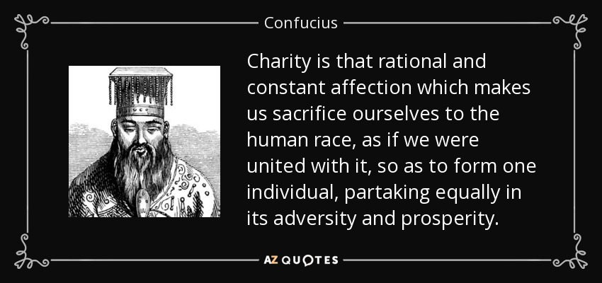 Charity is that rational and constant affection which makes us sacrifice ourselves to the human race, as if we were united with it, so as to form one individual, partaking equally in its adversity and prosperity. - Confucius