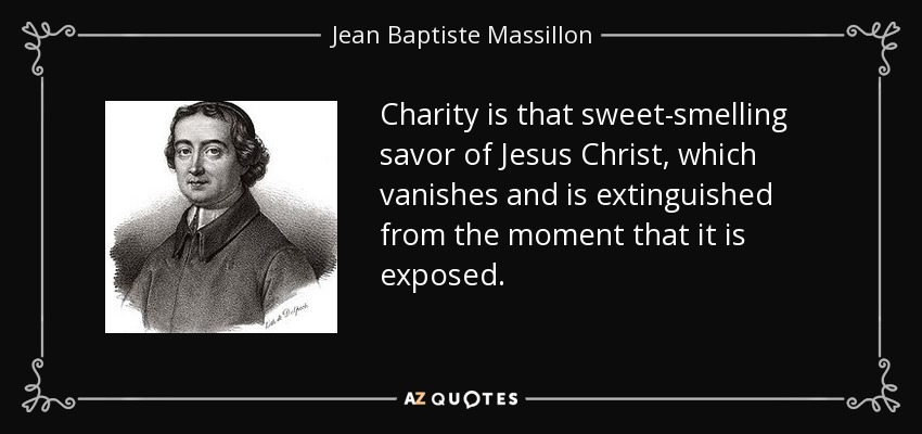 Charity is that sweet-smelling savor of Jesus Christ, which vanishes and is extinguished from the moment that it is exposed. - Jean Baptiste Massillon