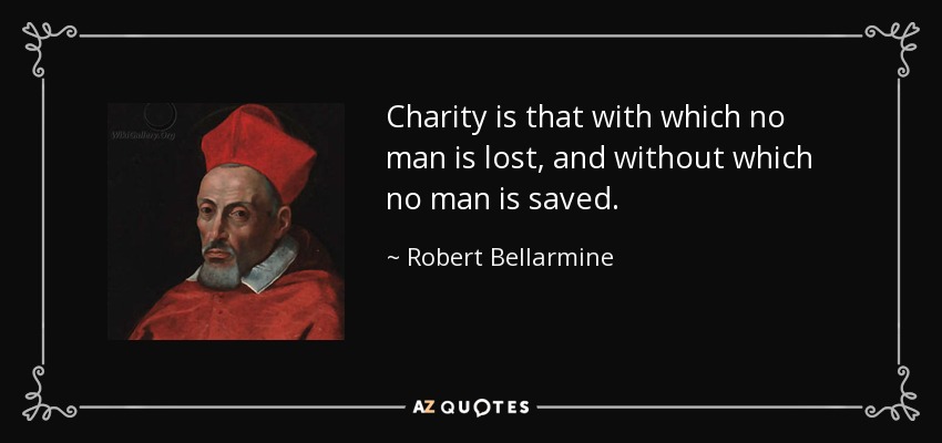 Charity is that with which no man is lost, and without which no man is saved. - Robert Bellarmine