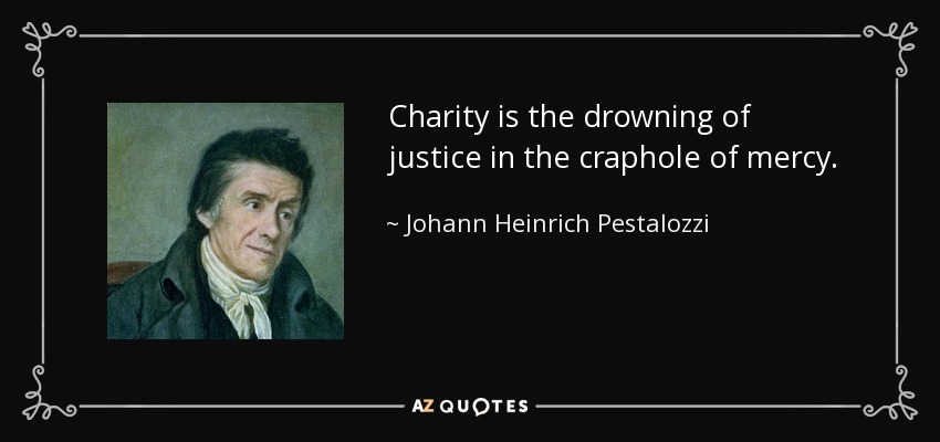 Charity is the drowning of justice in the craphole of mercy. - Johann Heinrich Pestalozzi