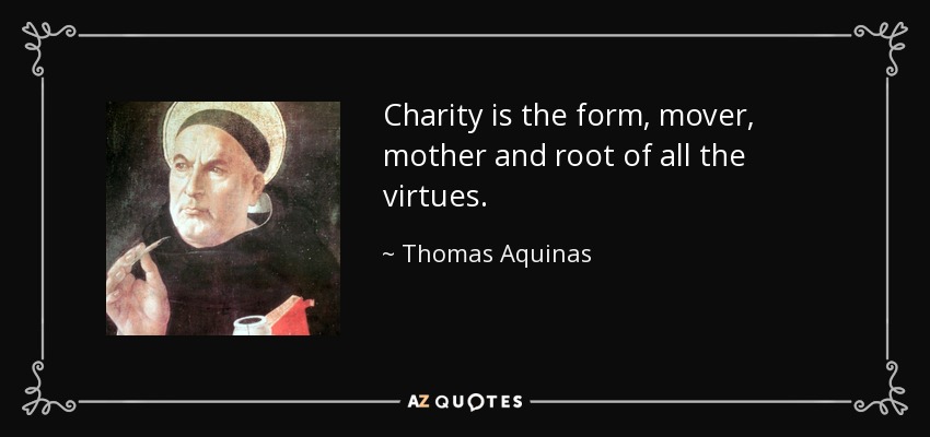 Charity is the form, mover, mother and root of all the virtues. - Thomas Aquinas