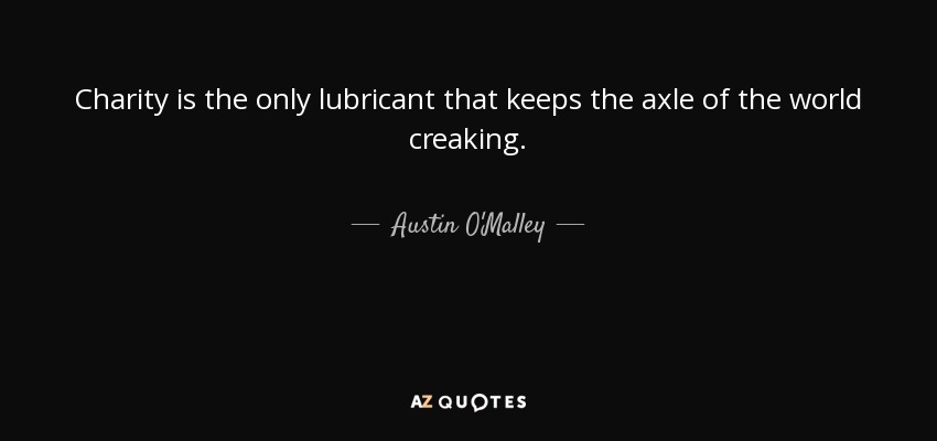 Charity is the only lubricant that keeps the axle of the world creaking. - Austin O'Malley