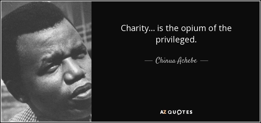 Charity . . . is the opium of the privileged. - Chinua Achebe