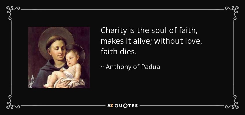 Charity is the soul of faith, makes it alive; without love, faith dies. - Anthony of Padua