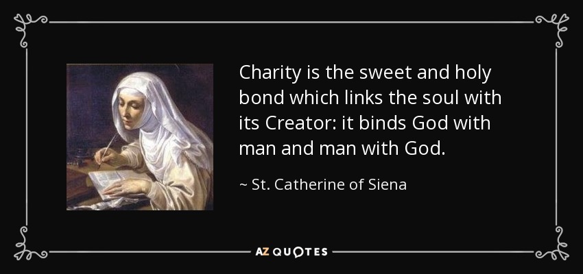 Charity is the sweet and holy bond which links the soul with its Creator: it binds God with man and man with God. - St. Catherine of Siena