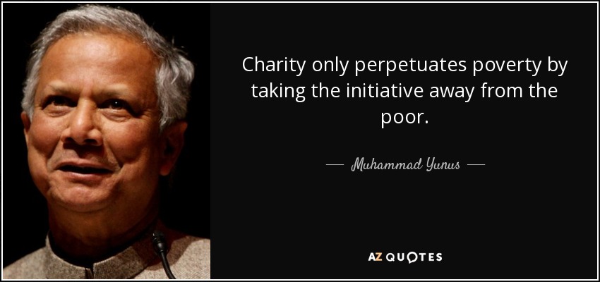 Charity only perpetuates poverty by taking the initiative away from the poor. - Muhammad Yunus