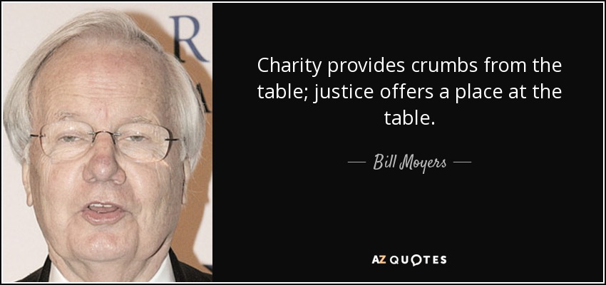Charity provides crumbs from the table; justice offers a place at the table. - Bill Moyers