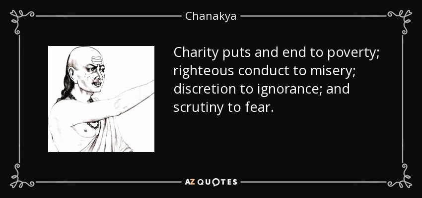Charity puts and end to poverty; righteous conduct to misery; discretion to ignorance; and scrutiny to fear. - Chanakya