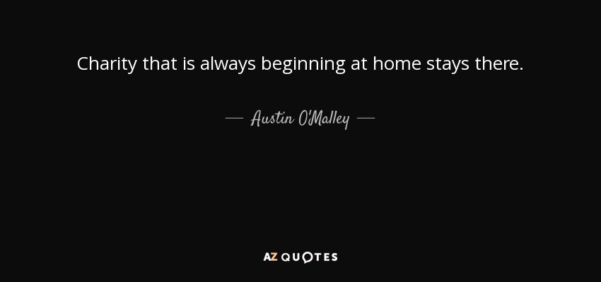 Charity that is always beginning at home stays there. - Austin O'Malley