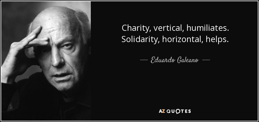 Charity, vertical, humiliates. Solidarity, horizontal, helps. - Eduardo Galeano