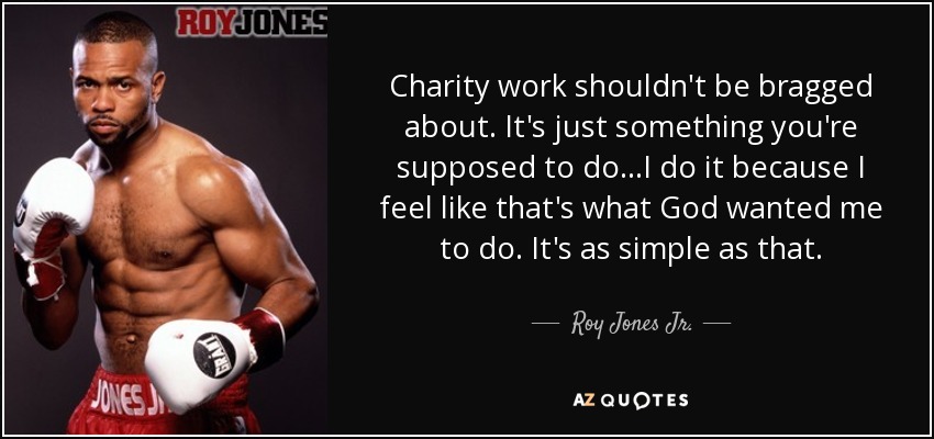 Charity work shouldn't be bragged about. It's just something you're supposed to do...I do it because I feel like that's what God wanted me to do. It's as simple as that. - Roy Jones Jr.
