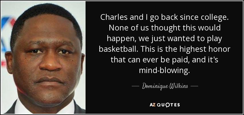 Charles and I go back since college. None of us thought this would happen, we just wanted to play basketball. This is the highest honor that can ever be paid, and it's mind-blowing. - Dominique Wilkins