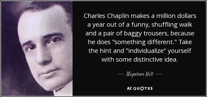 Charles Chaplin makes a million dollars a year out of a funny, shuffling walk and a pair of baggy trousers, because he does 