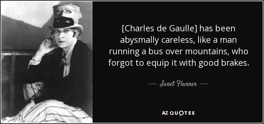 [Charles de Gaulle] has been abysmally careless, like a man running a bus over mountains, who forgot to equip it with good brakes. - Janet Flanner