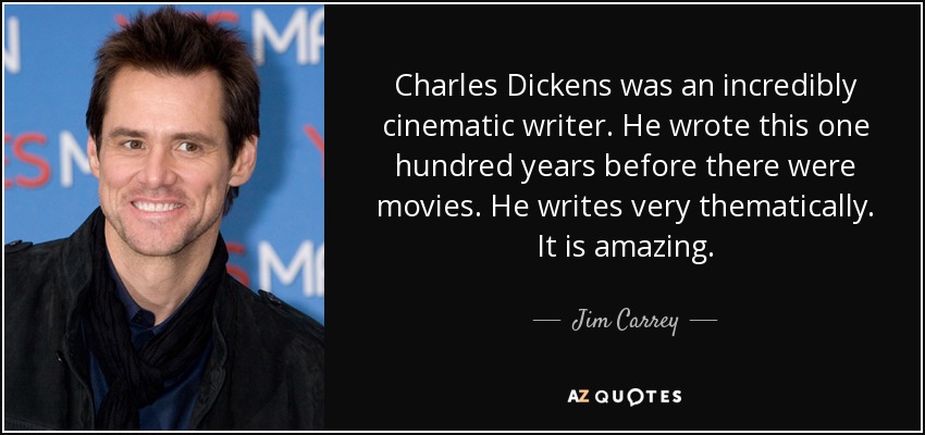 Charles Dickens was an incredibly cinematic writer. He wrote this one hundred years before there were movies. He writes very thematically. It is amazing. - Jim Carrey