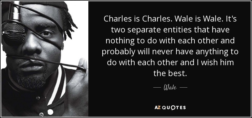 Charles is Charles. Wale is Wale. It's two separate entities that have nothing to do with each other and probably will never have anything to do with each other and I wish him the best. - Wale