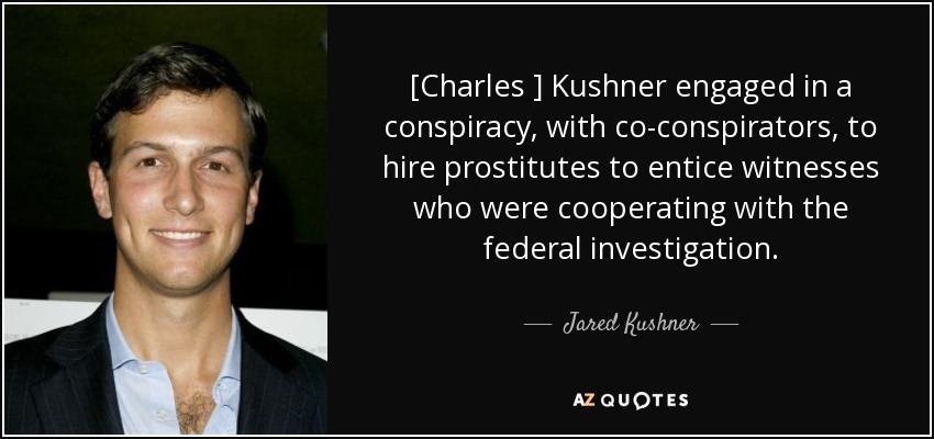 [Charles ] Kushner engaged in a conspiracy, with co-conspirators, to hire prostitutes to entice witnesses who were cooperating with the federal investigation. - Jared Kushner