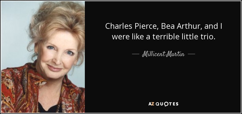 Charles Pierce, Bea Arthur, and I were like a terrible little trio. - Millicent Martin