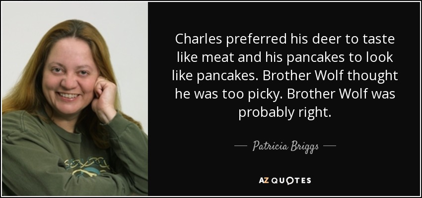 Charles preferred his deer to taste like meat and his pancakes to look like pancakes. Brother Wolf thought he was too picky. Brother Wolf was probably right. - Patricia Briggs