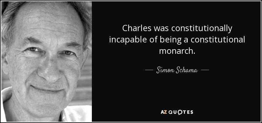Charles was constitutionally incapable of being a constitutional monarch. - Simon Schama