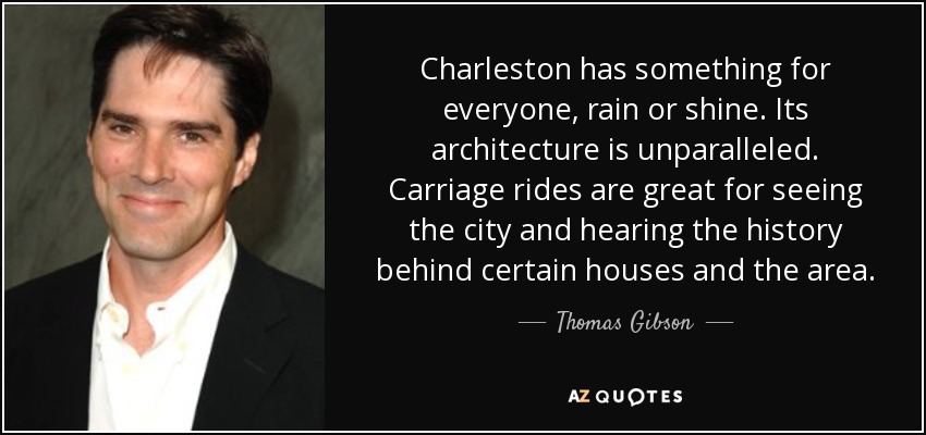 Charleston has something for everyone, rain or shine. Its architecture is unparalleled. Carriage rides are great for seeing the city and hearing the history behind certain houses and the area. - Thomas Gibson