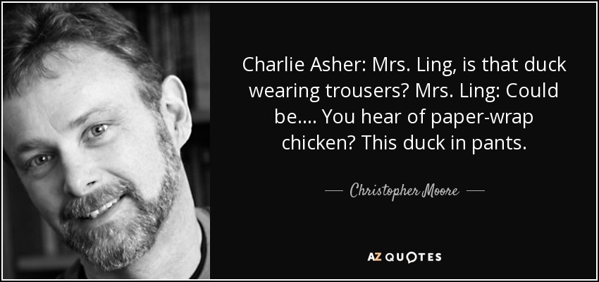 Charlie Asher: Mrs. Ling, is that duck wearing trousers? Mrs. Ling: Could be . . . . You hear of paper-wrap chicken? This duck in pants. - Christopher Moore