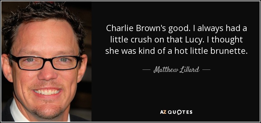Charlie Brown's good. I always had a little crush on that Lucy. I thought she was kind of a hot little brunette. - Matthew Lillard