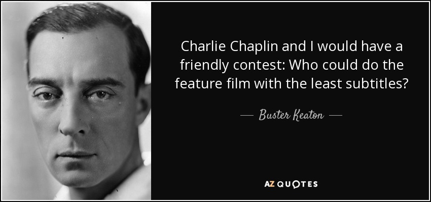 Charlie Chaplin and I would have a friendly contest: Who could do the feature film with the least subtitles? - Buster Keaton