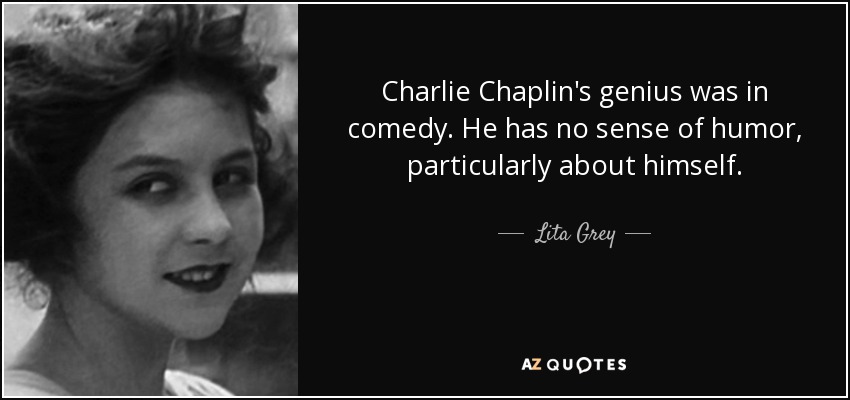 Charlie Chaplin's genius was in comedy. He has no sense of humor, particularly about himself. - Lita Grey
