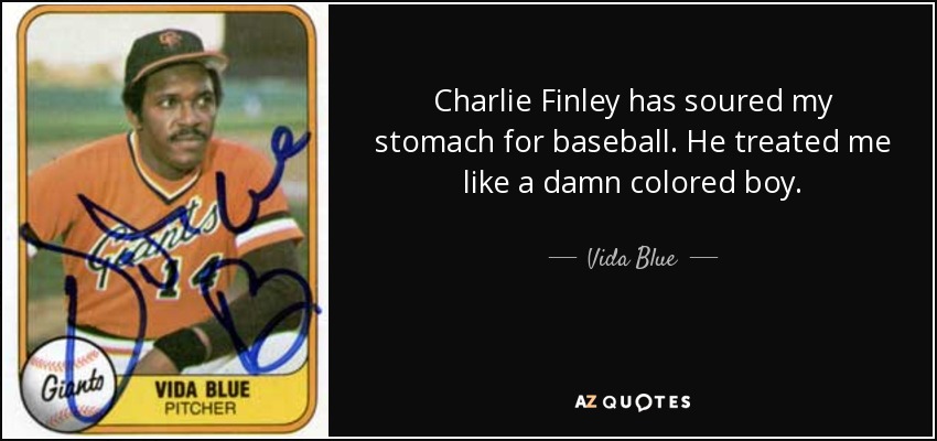 Charlie Finley has soured my stomach for baseball. He treated me like a damn colored boy. - Vida Blue