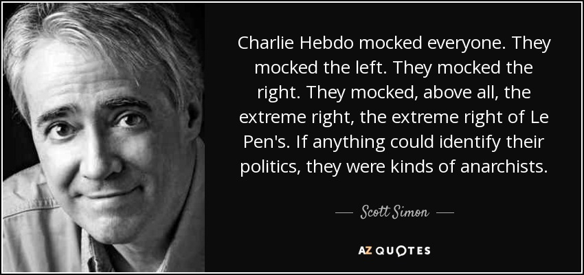 Charlie Hebdo mocked everyone. They mocked the left. They mocked the right. They mocked, above all, the extreme right, the extreme right of Le Pen's. If anything could identify their politics, they were kinds of anarchists. - Scott Simon