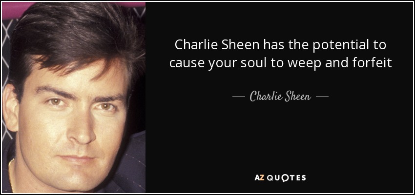 Charlie Sheen has the potential to cause your soul to weep and forfeit - Charlie Sheen