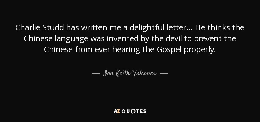 Charlie Studd has written me a delightful letter... He thinks the Chinese language was invented by the devil to prevent the Chinese from ever hearing the Gospel properly. - Ion Keith-Falconer