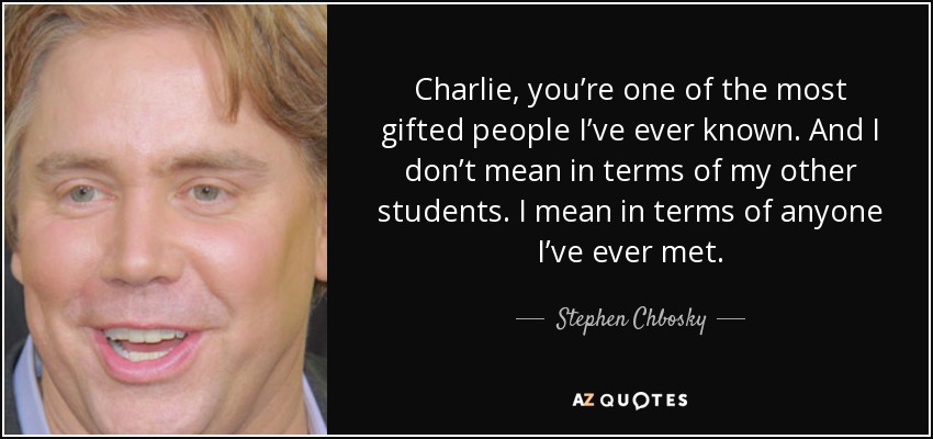 Charlie, you’re one of the most gifted people I’ve ever known. And I don’t mean in terms of my other students. I mean in terms of anyone I’ve ever met. - Stephen Chbosky