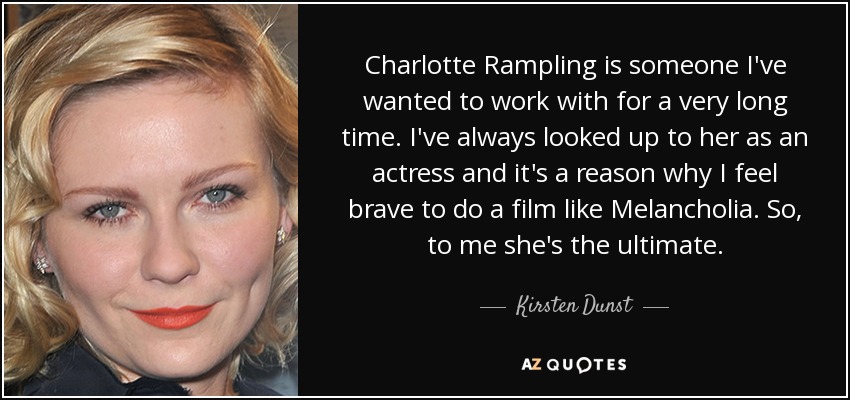 Charlotte Rampling is someone I've wanted to work with for a very long time. I've always looked up to her as an actress and it's a reason why I feel brave to do a film like Melancholia. So, to me she's the ultimate. - Kirsten Dunst