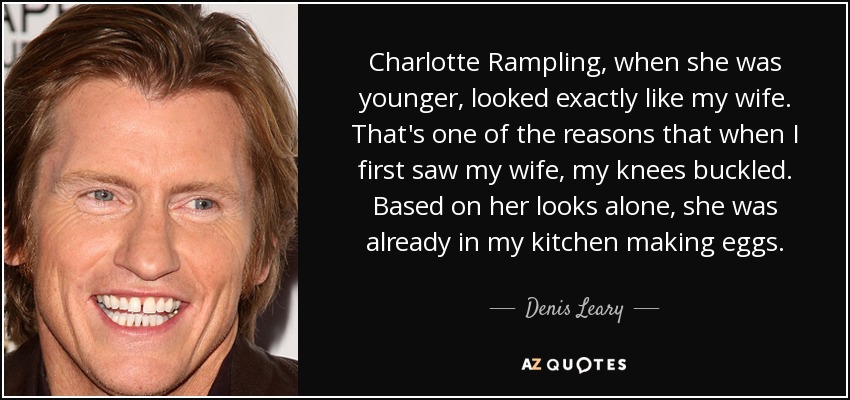 Charlotte Rampling, when she was younger, looked exactly like my wife. That's one of the reasons that when I first saw my wife, my knees buckled. Based on her looks alone, she was already in my kitchen making eggs. - Denis Leary